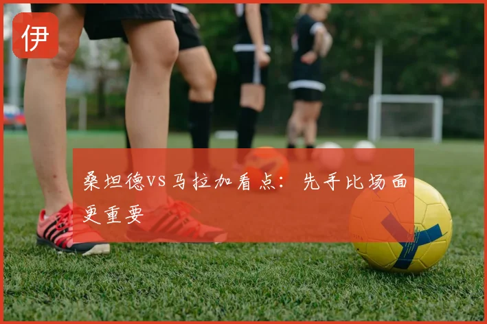 桑坦德vs马拉加看点:先手比场面更重要