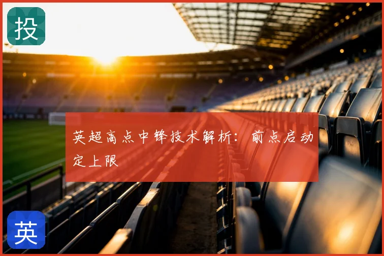 英超高点中锋技术解析：前点启动定上限