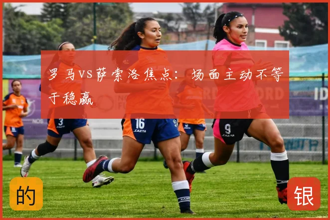 罗马vs萨索洛焦点:场面主动不等于稳赢