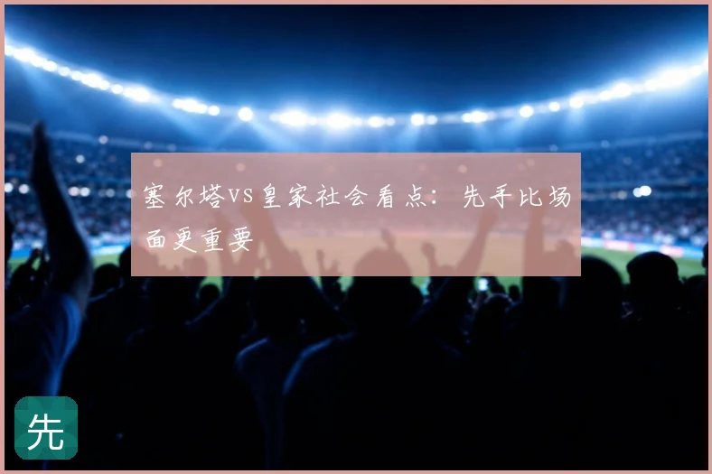 塞尔塔vs皇家社会看点：先手比场面更重要