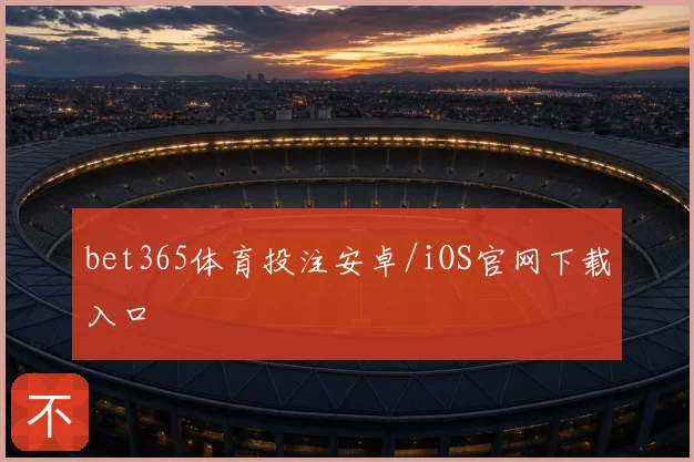 bet365体育投注安卓/iOS官网下载入口