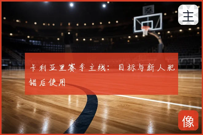 卡利亚里赛季主线：目标与新人犯错后使用