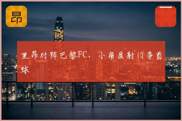 里昂对阵巴黎FC，小角度射门争首球